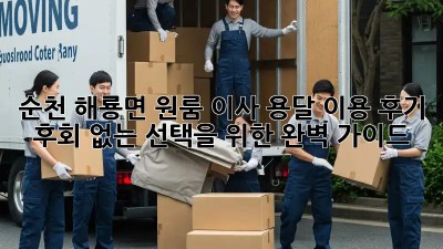 순천 해룡면 원룸 이사, 용달 이용 후기: 후회 없는 선택을 위한 완벽 가이드